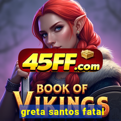 greta santos fatal